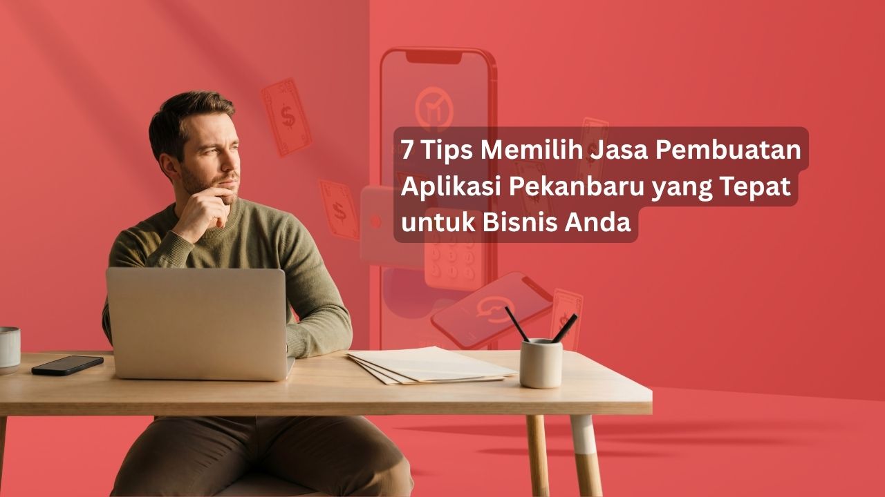 7 Tips Memilih Jasa Pembuatan Aplikasi Pekanbaru yang Tepat untuk Bisnis Anda